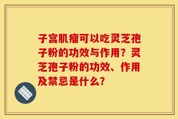 子宫肌瘤可以吃灵芝孢子粉的功效与作用?灵芝孢子粉的功效、作用及禁忌是什么?-第1张图片-灵芝之家 子宫肌瘤可以吃灵芝孢子粉的功效与作用?灵芝孢子粉的功效、作用及禁忌是什么?-第1张图片-灵芝之家