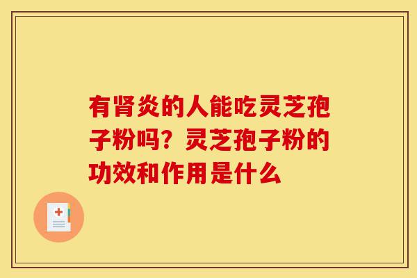 有肾炎的人能吃灵芝孢子粉吗?灵芝孢子粉的功效和作用是什么-第1张图片-灵芝之家 有肾炎的人能吃灵芝孢子粉吗?灵芝孢子粉的功效和作用是什么-第1张图片-灵芝之家