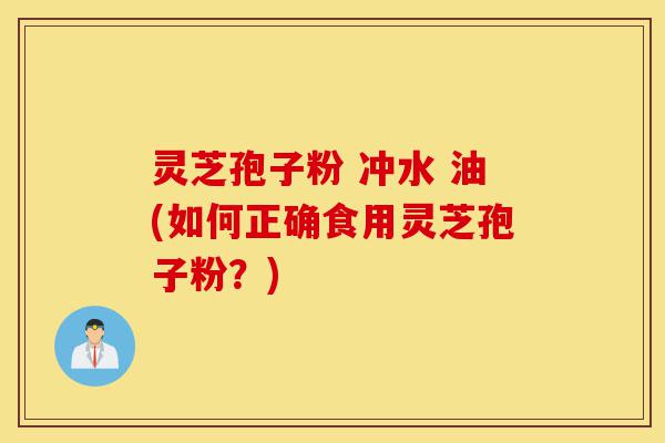 灵芝孢子粉 冲水 油(如何正确食用灵芝孢子粉？)-第1张图片-灵芝之家
