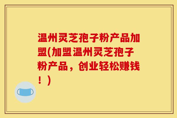 温州灵芝孢子粉产品加盟(加盟温州灵芝孢子粉产品，创业轻松赚钱！)-第1张图片-灵芝之家