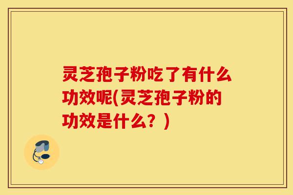 灵芝孢子粉吃了有什么功效呢(灵芝孢子粉的功效是什么?)-第1张图片-灵芝之家 灵芝孢子粉吃了有什么功效呢(灵芝孢子粉的功效是什么?)-第1张图片-灵芝之家