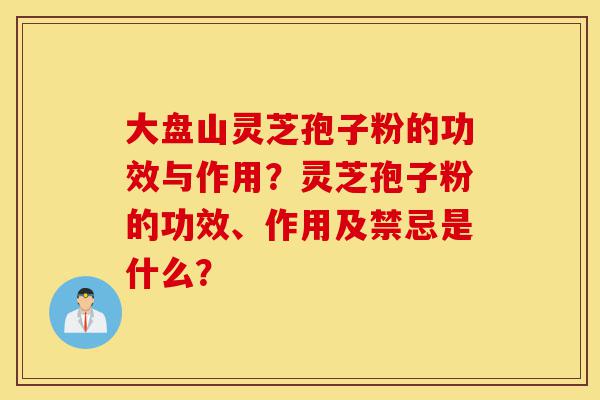 大盘山灵芝孢子粉的功效与作用?灵芝孢子粉的功效、作用及禁忌是什么?-第1张图片-灵芝之家 大盘山灵芝孢子粉的功效与作用?灵芝孢子粉的功效、作用及禁忌是什么?-第1张图片-灵芝之家