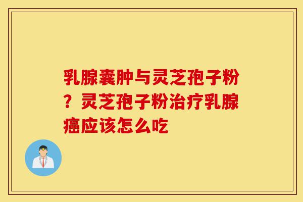 乳腺囊肿与灵芝孢子粉?灵芝孢子粉治疗乳腺癌应该怎么吃-第1张图片-灵芝之家 乳腺囊肿与灵芝孢子粉?灵芝孢子粉治疗乳腺癌应该怎么吃-第1张图片-灵芝之家