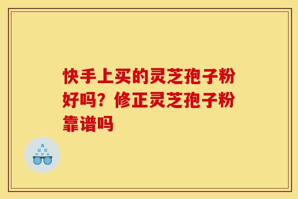 快手上买的灵芝孢子粉好吗？修正灵芝孢子粉靠谱吗-第1张图片-灵芝之家