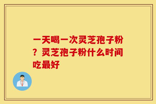 一天喝一次灵芝孢子粉?灵芝孢子粉什么时间吃最好-第1张图片-灵芝之家 一天喝一次灵芝孢子粉?灵芝孢子粉什么时间吃最好-第1张图片-灵芝之家