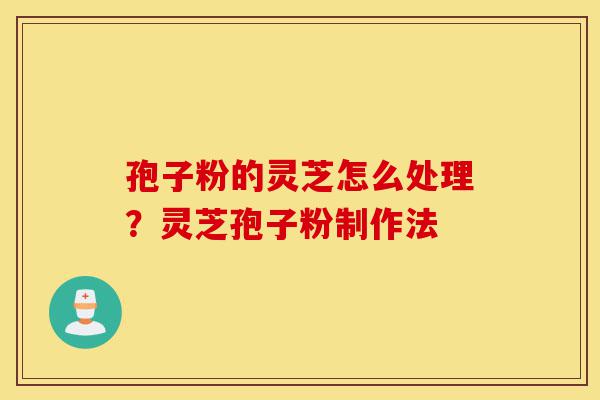 孢子粉的灵芝怎么处理？灵芝孢子粉制作法-第1张图片-灵芝之家