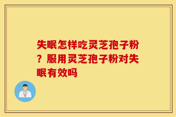 失眠怎样吃灵芝孢子粉?服用灵芝孢子粉对失眠有效吗-第1张图片-灵芝之家 失眠怎样吃灵芝孢子粉?服用灵芝孢子粉对失眠有效吗-第1张图片-灵芝之家