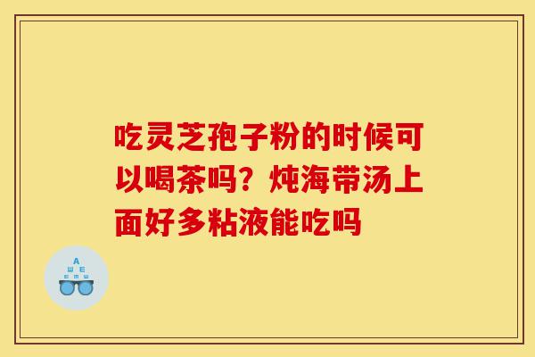 吃灵芝孢子粉的时候可以喝茶吗?炖海带汤上面好多粘液能吃吗-第1张图片-灵芝之家 吃灵芝孢子粉的时候可以喝茶吗?炖海带汤上面好多粘液能吃吗-第1张图片-灵芝之家