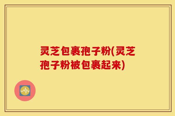 灵芝包裹孢子粉(灵芝孢子粉被包裹起来)-第1张图片-灵芝之家 灵芝包裹孢子粉(灵芝孢子粉被包裹起来)-第1张图片-灵芝之家