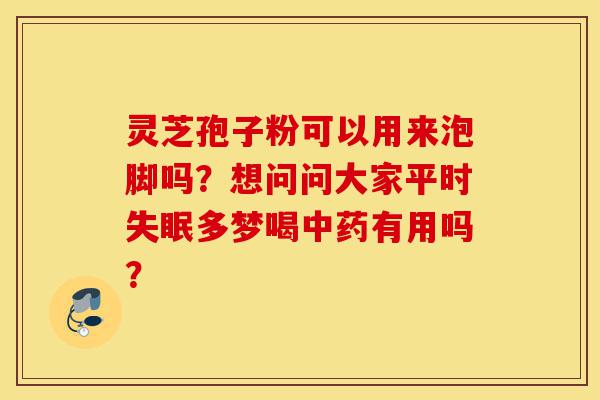 灵芝孢子粉可以用来泡脚吗?想问问大家平时失眠多梦喝中药有用吗?-第1张图片-灵芝之家 灵芝孢子粉可以用来泡脚吗?想问问大家平时失眠多梦喝中药有用吗?-第1张图片-灵芝之家