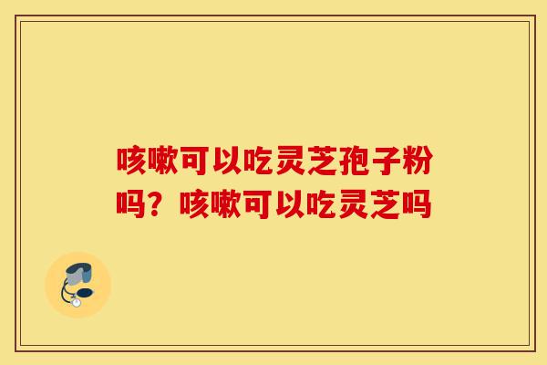 咳嗽可以吃灵芝孢子粉吗？咳嗽可以吃灵芝吗-第1张图片-灵芝之家