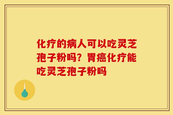 化疗的病人可以吃灵芝孢子粉吗？胃癌化疗能吃灵芝孢子粉吗-第1张图片-灵芝之家