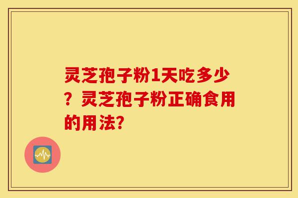 灵芝孢子粉1天吃多少?灵芝孢子粉正确食用的用法?-第1张图片-灵芝之家 灵芝孢子粉1天吃多少?灵芝孢子粉正确食用的用法?-第1张图片-灵芝之家