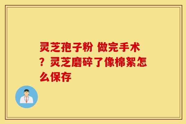 灵芝孢子粉 做完手术?灵芝磨碎了像棉絮怎么保存-第1张图片-灵芝之家 灵芝孢子粉 做完手术?灵芝磨碎了像棉絮怎么保存-第1张图片-灵芝之家