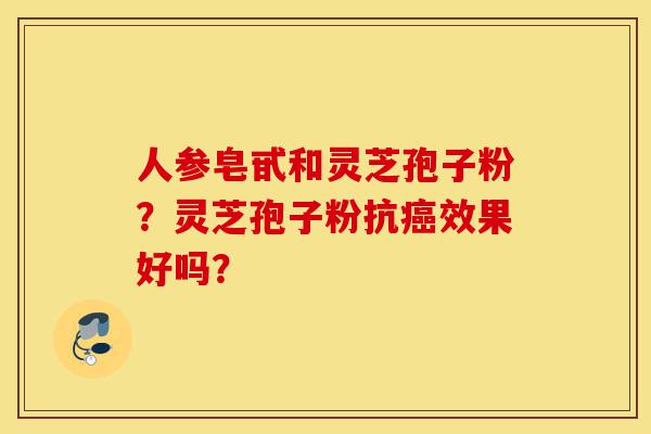 人参皂甙和灵芝孢子粉？灵芝孢子粉抗癌效果好吗？-第1张图片-灵芝之家