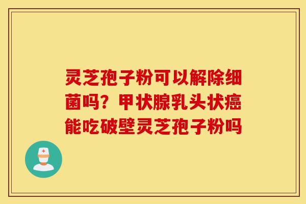 灵芝孢子粉可以解除细菌吗?甲状腺乳头状癌能吃破壁灵芝孢子粉吗-第1张图片-灵芝之家 灵芝孢子粉可以解除细菌吗?甲状腺乳头状癌能吃破壁灵芝孢子粉吗-第1张图片-灵芝之家