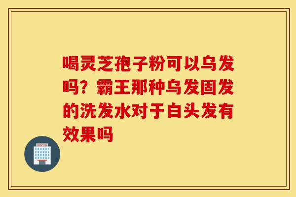 喝灵芝孢子粉可以乌发吗?霸王那种乌发固发的洗发水对于白头发有效果吗-第1张图片-灵芝之家 喝灵芝孢子粉可以乌发吗?霸王那种乌发固发的洗发水对于白头发有效果吗-第1张图片-灵芝之家