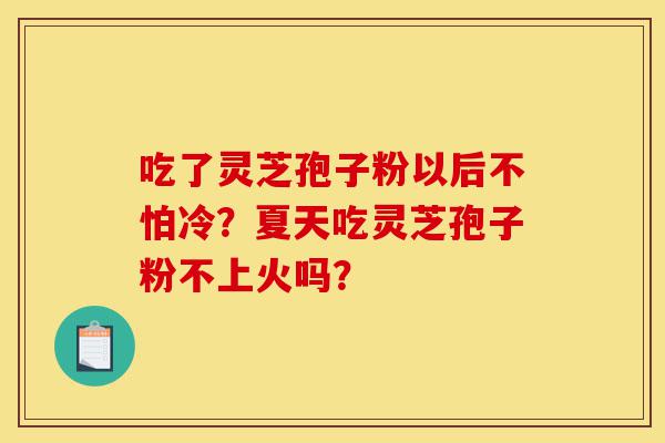 吃了灵芝孢子粉以后不怕冷?夏天吃灵芝孢子粉不上火吗?-第1张图片-灵芝之家 吃了灵芝孢子粉以后不怕冷?夏天吃灵芝孢子粉不上火吗?-第1张图片-灵芝之家