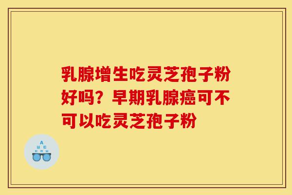 乳腺增生吃灵芝孢子粉好吗?早期乳腺癌可不可以吃灵芝孢子粉-第1张图片-灵芝之家 乳腺增生吃灵芝孢子粉好吗?早期乳腺癌可不可以吃灵芝孢子粉-第1张图片-灵芝之家