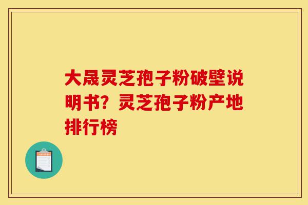 大晟灵芝孢子粉破壁说明书?灵芝孢子粉产地排行榜-第1张图片-灵芝之家 大晟灵芝孢子粉破壁说明书?灵芝孢子粉产地排行榜-第1张图片-灵芝之家