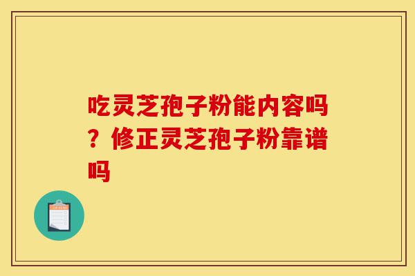 吃灵芝孢子粉能内容吗?修正灵芝孢子粉靠谱吗-第1张图片-灵芝之家 吃灵芝孢子粉能内容吗?修正灵芝孢子粉靠谱吗-第1张图片-灵芝之家