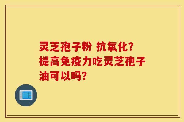 灵芝孢子粉 抗氧化？提高免疫力吃灵芝孢子油可以吗？-第1张图片-灵芝之家