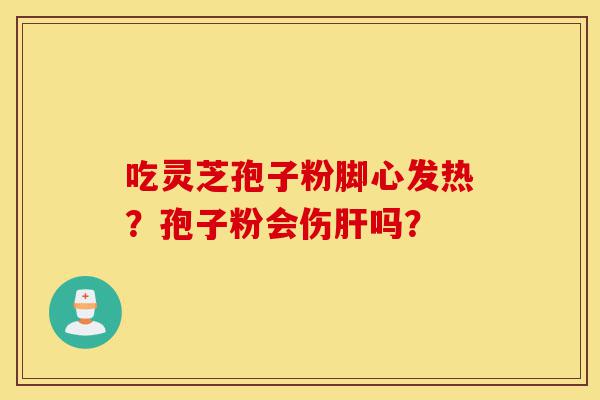 吃灵芝孢子粉脚心发热?孢子粉会伤肝吗?-第1张图片-灵芝之家 吃灵芝孢子粉脚心发热?孢子粉会伤肝吗?-第1张图片-灵芝之家