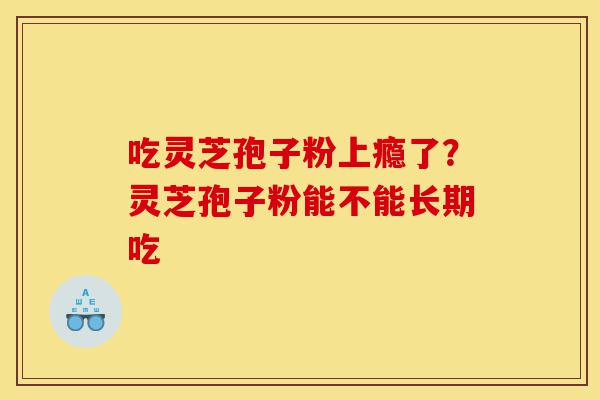 吃灵芝孢子粉上瘾了?灵芝孢子粉能不能长期吃-第1张图片-灵芝之家 吃灵芝孢子粉上瘾了?灵芝孢子粉能不能长期吃-第1张图片-灵芝之家