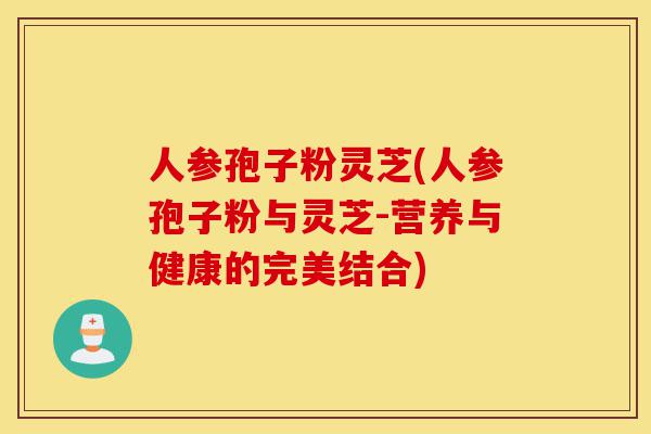 人参孢子粉灵芝(人参孢子粉与灵芝-营养与健康的完美结合)-第1张图片-灵芝之家
