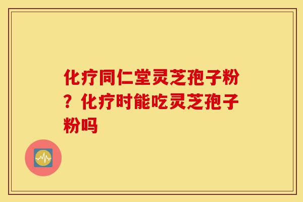 化疗同仁堂灵芝孢子粉?化疗时能吃灵芝孢子粉吗-第1张图片-灵芝之家 化疗同仁堂灵芝孢子粉?化疗时能吃灵芝孢子粉吗-第1张图片-灵芝之家