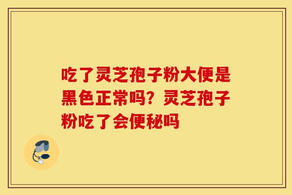 吃了灵芝孢子粉大便是黑色正常吗?灵芝孢子粉吃了会便秘吗-第1张图片-灵芝之家 吃了灵芝孢子粉大便是黑色正常吗?灵芝孢子粉吃了会便秘吗-第1张图片-灵芝之家