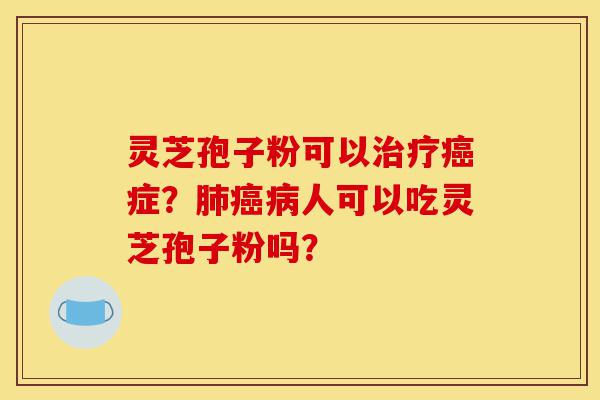 灵芝孢子粉可以治疗癌症?肺癌病人可以吃灵芝孢子粉吗?-第1张图片-灵芝之家 灵芝孢子粉可以治疗癌症?肺癌病人可以吃灵芝孢子粉吗?-第1张图片-灵芝之家