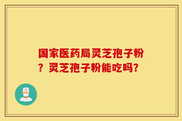 国家医药局灵芝孢子粉?灵芝孢子粉能吃吗?-第1张图片-灵芝之家 国家医药局灵芝孢子粉?灵芝孢子粉能吃吗?-第1张图片-灵芝之家