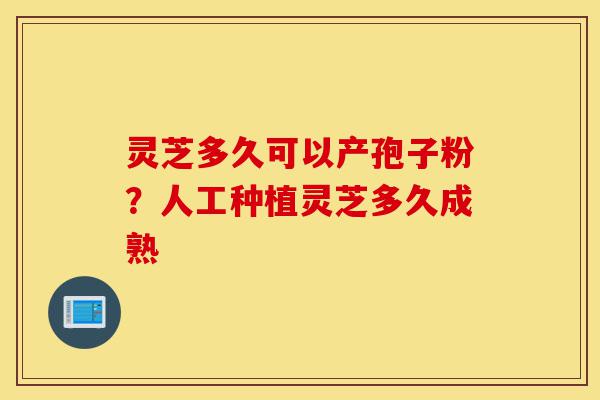 灵芝多久可以产孢子粉?人工种植灵芝多久成熟-第1张图片-灵芝之家 灵芝多久可以产孢子粉?人工种植灵芝多久成熟-第1张图片-灵芝之家