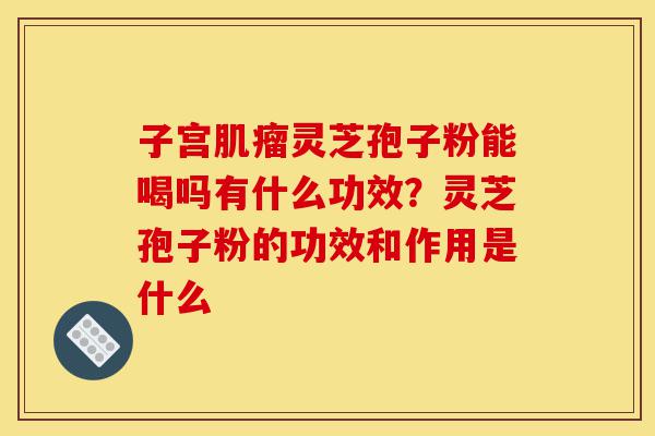 子宫肌瘤灵芝孢子粉能喝吗有什么功效?灵芝孢子粉的功效和作用是什么-第1张图片-灵芝之家 子宫肌瘤灵芝孢子粉能喝吗有什么功效?灵芝孢子粉的功效和作用是什么-第1张图片-灵芝之家
