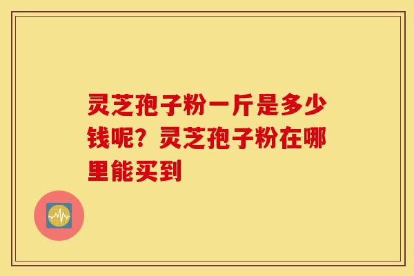 灵芝孢子粉一斤是多少钱呢?灵芝孢子粉在哪里能买到-第1张图片-灵芝之家 灵芝孢子粉一斤是多少钱呢?灵芝孢子粉在哪里能买到-第1张图片-灵芝之家