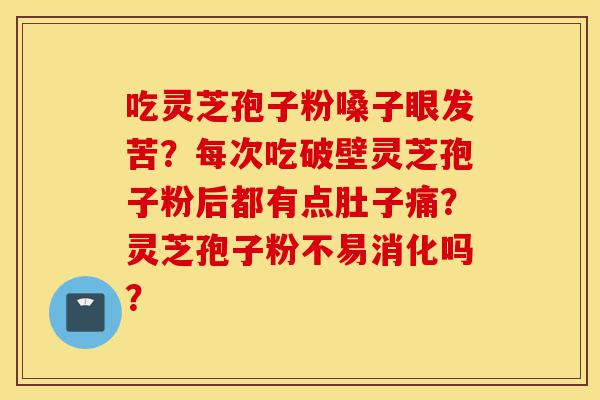 吃灵芝孢子粉嗓子眼发苦?每次吃破壁灵芝孢子粉后都有点肚子痛?灵芝孢子粉不易消化吗?-第1张图片-灵芝之家 吃灵芝孢子粉嗓子眼发苦?每次吃破壁灵芝孢子粉后都有点肚子痛?灵芝孢子粉不易消化吗?-第1张图片-灵芝之家