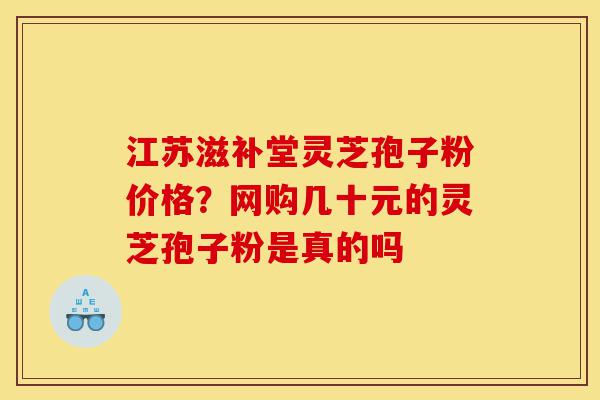 江苏滋补堂灵芝孢子粉价格？网购几十元的灵芝孢子粉是真的吗-第1张图片-灵芝之家