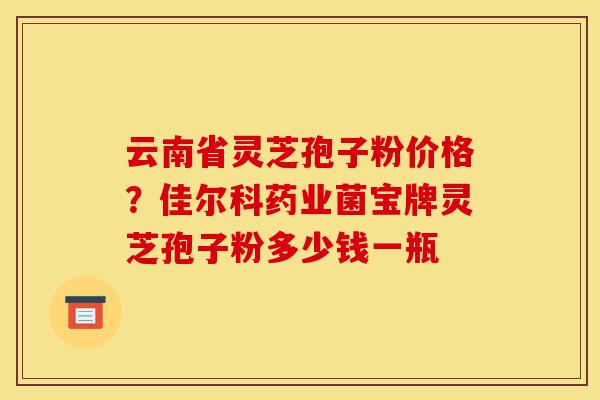 云南省灵芝孢子粉价格?佳尔科药业菌宝牌灵芝孢子粉多少钱一瓶-第1张图片-灵芝之家 云南省灵芝孢子粉价格?佳尔科药业菌宝牌灵芝孢子粉多少钱一瓶-第1张图片-灵芝之家