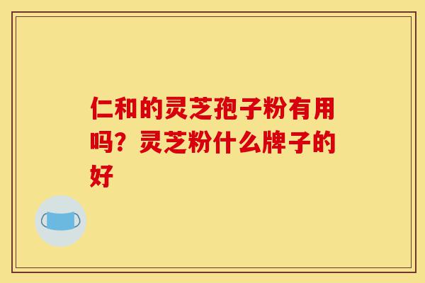 仁和的灵芝孢子粉有用吗？灵芝粉什么牌子的好-第1张图片-灵芝之家