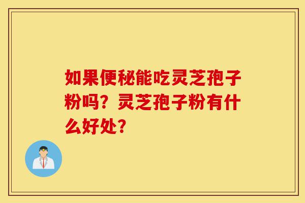 如果便秘能吃灵芝孢子粉吗？灵芝孢子粉有什么好处？-第1张图片-灵芝之家