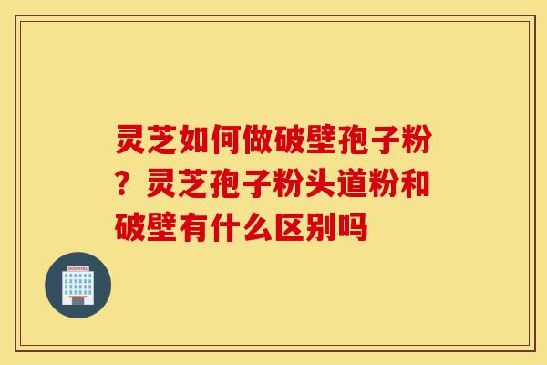 灵芝如何做破壁孢子粉?灵芝孢子粉头道粉和破壁有什么区别吗-第1张图片-灵芝之家 灵芝如何做破壁孢子粉?灵芝孢子粉头道粉和破壁有什么区别吗-第1张图片-灵芝之家