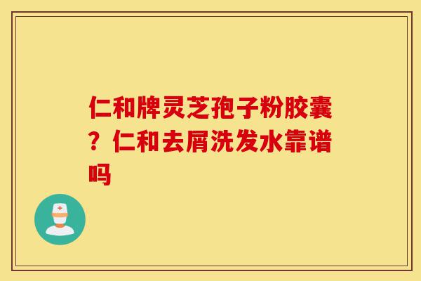 仁和牌灵芝孢子粉胶囊?仁和去屑洗发水靠谱吗-第1张图片-灵芝之家 仁和牌灵芝孢子粉胶囊?仁和去屑洗发水靠谱吗-第1张图片-灵芝之家