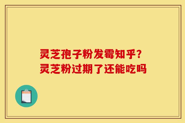灵芝孢子粉发霉知乎?灵芝粉过期了还能吃吗-第1张图片-灵芝之家 灵芝孢子粉发霉知乎?灵芝粉过期了还能吃吗-第1张图片-灵芝之家