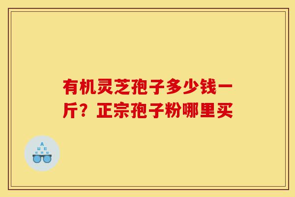 有机灵芝孢子多少钱一斤?正宗孢子粉哪里买-第1张图片-灵芝之家 有机灵芝孢子多少钱一斤?正宗孢子粉哪里买-第1张图片-灵芝之家