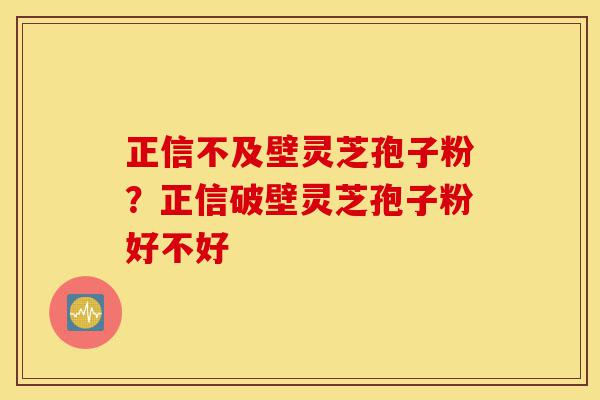正信不及壁灵芝孢子粉?正信破壁灵芝孢子粉好不好-第1张图片-灵芝之家 正信不及壁灵芝孢子粉?正信破壁灵芝孢子粉好不好-第1张图片-灵芝之家