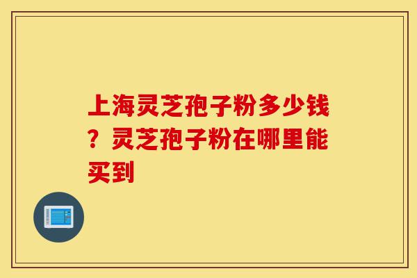上海灵芝孢子粉多少钱?灵芝孢子粉在哪里能买到-第1张图片-灵芝之家 上海灵芝孢子粉多少钱?灵芝孢子粉在哪里能买到-第1张图片-灵芝之家