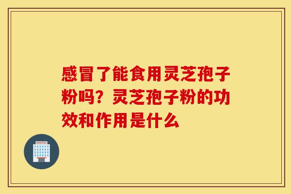 感冒了能食用灵芝孢子粉吗?灵芝孢子粉的功效和作用是什么-第1张图片-灵芝之家 感冒了能食用灵芝孢子粉吗?灵芝孢子粉的功效和作用是什么-第1张图片-灵芝之家