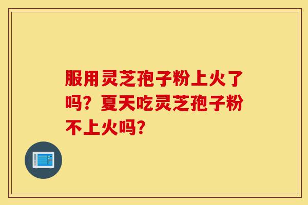 服用灵芝孢子粉上火了吗?夏天吃灵芝孢子粉不上火吗?-第1张图片-灵芝之家 服用灵芝孢子粉上火了吗?夏天吃灵芝孢子粉不上火吗?-第1张图片-灵芝之家