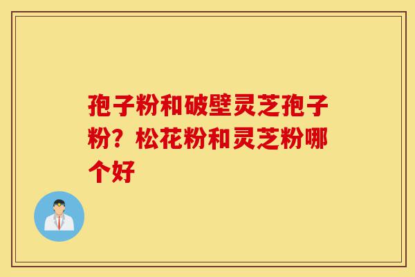 孢子粉和破壁灵芝孢子粉?松花粉和灵芝粉哪个好-第1张图片-灵芝之家 孢子粉和破壁灵芝孢子粉?松花粉和灵芝粉哪个好-第1张图片-灵芝之家